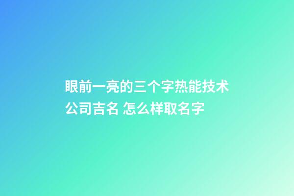 眼前一亮的三个字热能技术公司吉名 怎么样取名字